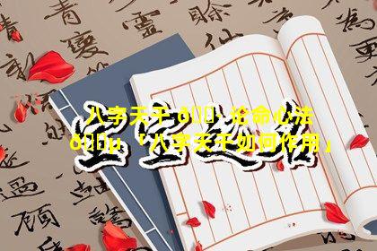 八字天干 🌷 论命心法 🐵 「八字天干如何作用」